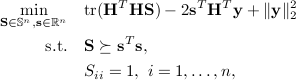  begin{aligned} min_{mathbf S in mathbb S^n, mathbf s in mathbb R^n} quad &{rm tr}(mathbf H^T mathbf H mathbf S) - 2 mathbf s^T mathbf H^T mathbf y + |mathbf y|_2^2 text{s.t.} quad & mathbf Ssucceq mathbf s^T mathbf s,         & S_{ii}=1, ~i=1,hdots, n, end{aligned} 