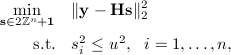  begin{aligned} min_{mathbf s in 2mathbb Z^n + mathbf 1 } quad &|mathbf y - mathbf H mathbf s |_2^2 text{s.t.} quad & s_i^2 leq u^2, ~~i=1,hdots,n, end{aligned} 